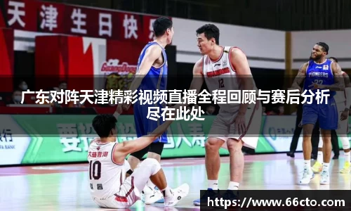 广东对阵天津精彩视频直播全程回顾与赛后分析尽在此处