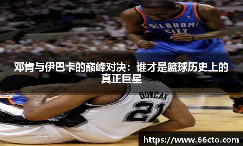 邓肯与伊巴卡的巅峰对决：谁才是篮球历史上的真正巨星