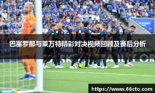 巴塞罗那与莱万特精彩对决视频回顾及赛后分析
